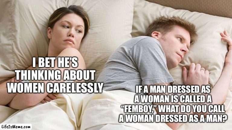 A meme focused mainly on blunt thoughts |  I BET HE’S THINKING ABOUT WOMEN CARELESSLY; IF A MAN DRESSED AS A WOMAN IS CALLED A “FEMBOY,” WHAT DO YOU CALL A WOMAN DRESSED AS A MAN? | image tagged in couple in bed,blunt,memes,funny,women,disturbing | made w/ Lifeismeme meme maker