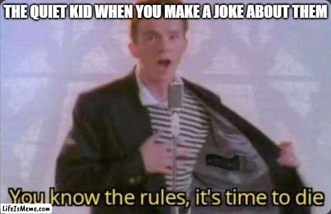 The Quiet Kid | THE QUIET KID WHEN YOU MAKE A JOKE ABOUT THEM | image tagged in you know the rules it's time to die,quiet kid,rick astley,school,you know the rules and so do i,never gonna give you up | made w/ Lifeismeme meme maker