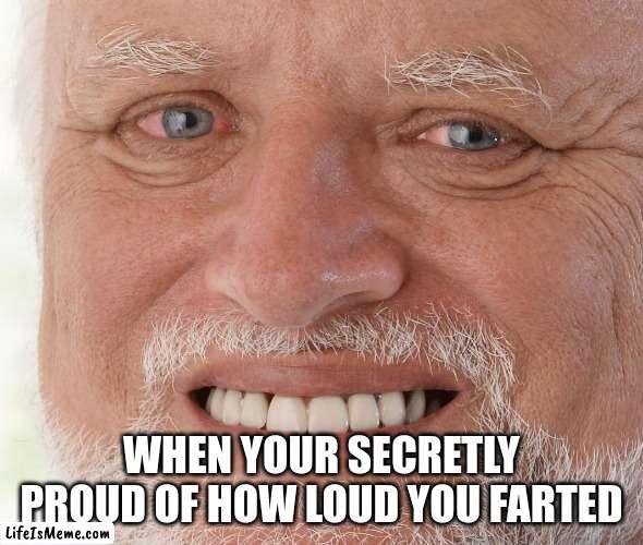 It's true ya know |  WHEN YOUR SECRETLY PROUD OF HOW LOUD YOU FARTED | image tagged in hide the pain harold | made w/ Lifeismeme meme maker