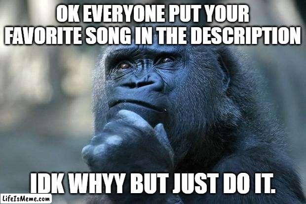 I like lots of different songs |  OK EVERYONE PUT YOUR FAVORITE SONG IN THE DESCRIPTION; IDK WHYY BUT JUST DO IT. | image tagged in deep thoughts | made w/ Lifeismeme meme maker