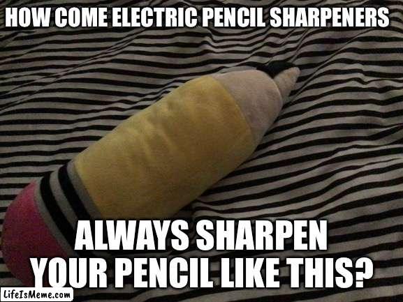 Why tho? |  HOW COME ELECTRIC PENCIL SHARPENERS; ALWAYS SHARPEN YOUR PENCIL LIKE THIS? | image tagged in pencil | made w/ Lifeismeme meme maker