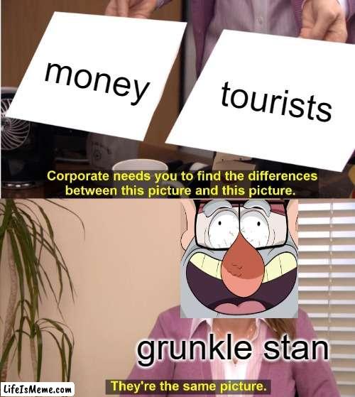 only chads have watched gravity falls |  money; tourists; grunkle stan | image tagged in memes,they're the same picture,gravity falls | made w/ Lifeismeme meme maker