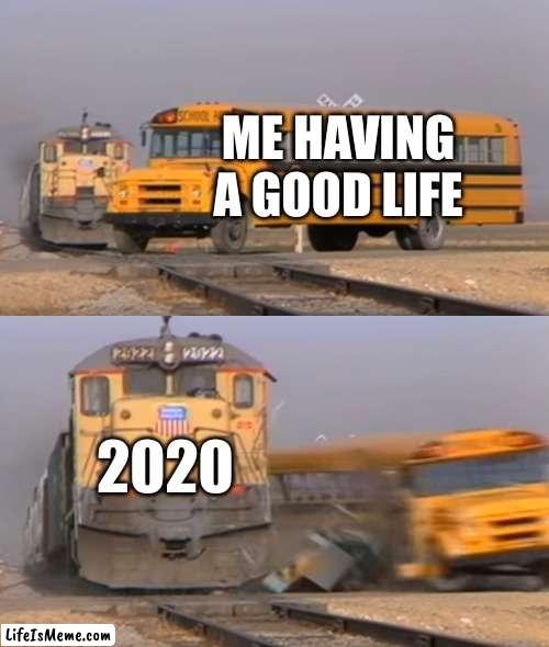 The Nightmare Year |  ME HAVING A GOOD LIFE; 2020 | image tagged in a train hitting a school bus | made w/ Lifeismeme meme maker