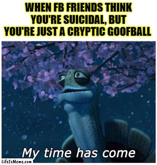 Facebook Friends, I'm okay. |  WHEN FB FRIENDS THINK YOU'RE SUICIDAL, BUT YOU'RE JUST A CRYPTIC GOOFBALL | image tagged in my time has come,facebook,misunderstood,goofy,cancelled,cancel culture | made w/ Lifeismeme meme maker