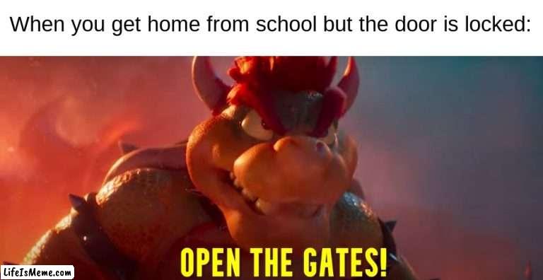 Open The Gates |  When you get home from school but the door is locked: | image tagged in open the gates,bowser,mario bros movie,memes,funny,mario | made w/ Lifeismeme meme maker