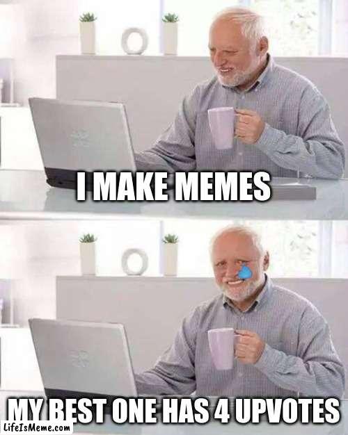 :( it's true |  I MAKE MEMES; MY BEST ONE HAS 4 UPVOTES | image tagged in memes,hide the pain harold | made w/ Lifeismeme meme maker