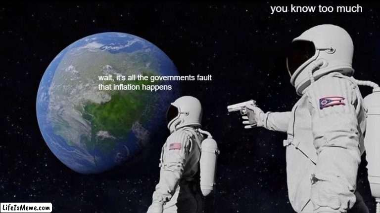 You know too much |  you know too much; wait, it's all the governments fault 
that inflation happens | image tagged in memes,always has been | made w/ Lifeismeme meme maker