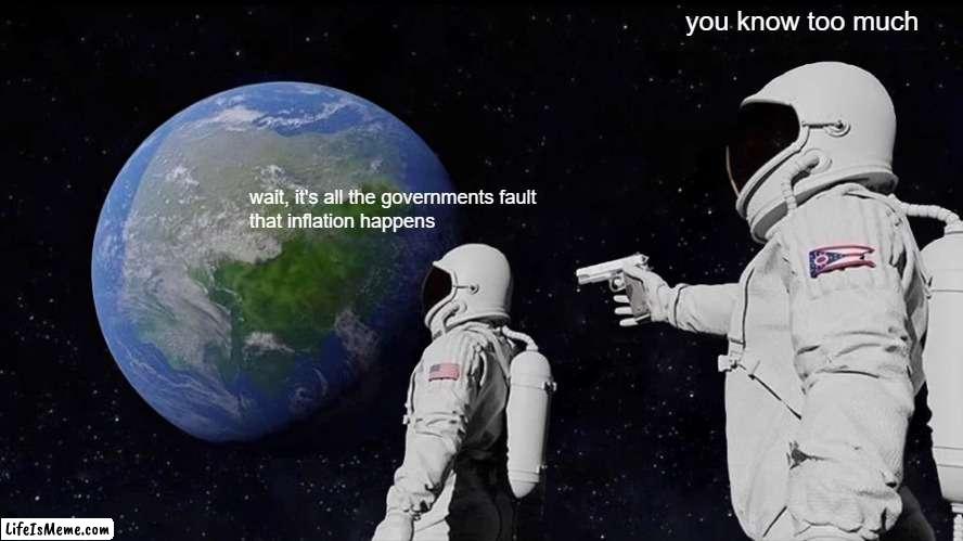 You know too much |  you know too much; wait, it's all the governments fault 
that inflation happens | image tagged in memes,always has been | made w/ Lifeismeme meme maker