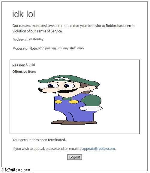 ok. |  idk lol; yesterday. stop posting unfunny stuff lmao; Stupid | image tagged in moderation system,unfunny,roblox,banned from roblox,weegee,mario | made w/ Lifeismeme meme maker