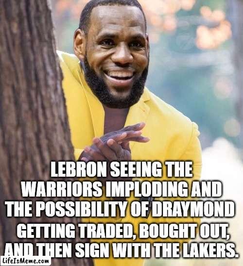 Sneaky Bron |  LEBRON SEEING THE WARRIORS IMPLODING AND THE POSSIBILITY OF DRAYMOND; GETTING TRADED, BOUGHT OUT, AND THEN SIGN WITH THE LAKERS. | image tagged in sneaky,lebron james | made w/ Lifeismeme meme maker