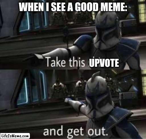 Take this shit and get out | WHEN I SEE A GOOD MEME:; UPVOTE | image tagged in take this shit and get out,fun,imgflip | made w/ Lifeismeme meme maker