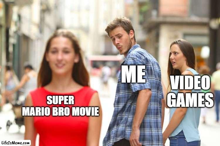 when this come out im going to see this movie |  ME; VIDEO GAMES; SUPER MARIO BRO MOVIE | image tagged in memes,distracted boyfriend | made w/ Lifeismeme meme maker