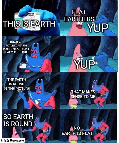 Flat Earthers are dumb |  FLAT EARTHERS; YUP; THIS IS EARTH; IT'S A REAL PICTURE OF EARTH TAKEN BY REAL PEOPLE THAT WERE TO SPACE; YUP; THE EARTH IS ROUND IN THE PICTURE; THAT MAKES SENSE TO ME; SO EARTH IS ROUND; NO, EARTH IS FLAT | image tagged in patrick not my wallet | made w/ Lifeismeme meme maker