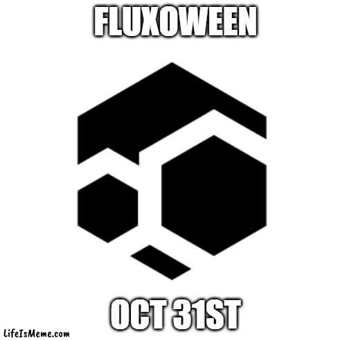 FLUXOWEEN |  FLUXOWEEN; OCT 31ST | image tagged in flux | made w/ Lifeismeme meme maker