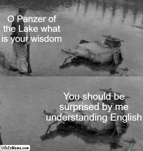 I mean, c'mon guys, It's a German Tank! |  O Panzer of the Lake what is your wisdom; You should be surprised by me understanding English | image tagged in panzer of the lake | made w/ Lifeismeme meme maker