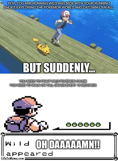 I always hated this |  POV: YOU ARE RUNNING WILD AND NICE WITH YOUR RUNNING SHOES EXPLORING THE POKÉMON WORLD AND CATCHING 'EM ALL; BUT SUDDENLY... YOU NEED TO FIGHT WILD POKÉMON CAUSE YOU NEED TO WALK ON TALL GRASS EVERY 10 SECONDS; OH DAAAAAMN!! | image tagged in funny,pokemon,memes | made w/ Lifeismeme meme maker