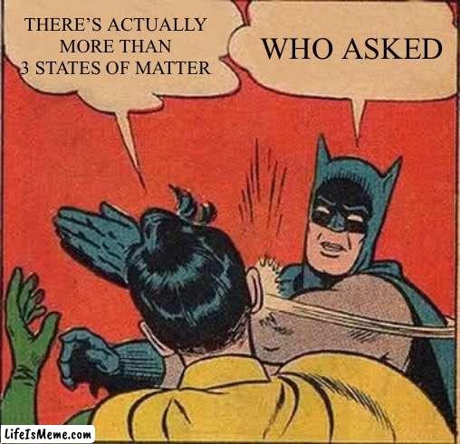 Oh how original |  THERE’S ACTUALLY MORE THAN 3 STATES OF MATTER; WHO ASKED | image tagged in memes,batman slapping robin | made w/ Lifeismeme meme maker