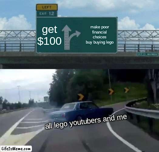 lego youtubers are not that smart |  get $100; make poor financial choices buy buying lego; all lego youtubers and me | image tagged in memes,left exit 12 off ramp | made w/ Lifeismeme meme maker
