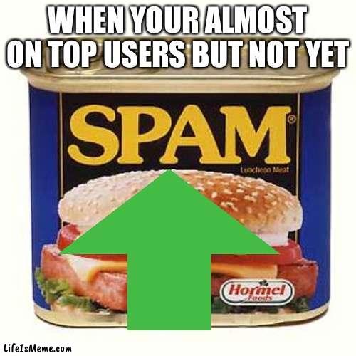 This is me rn |  WHEN YOUR ALMOST ON TOP USERS BUT NOT YET | image tagged in lol so funny,me irl,funny,imgflip,meanwhile on imgflip,oh wow are you actually reading these tags | made w/ Lifeismeme meme maker