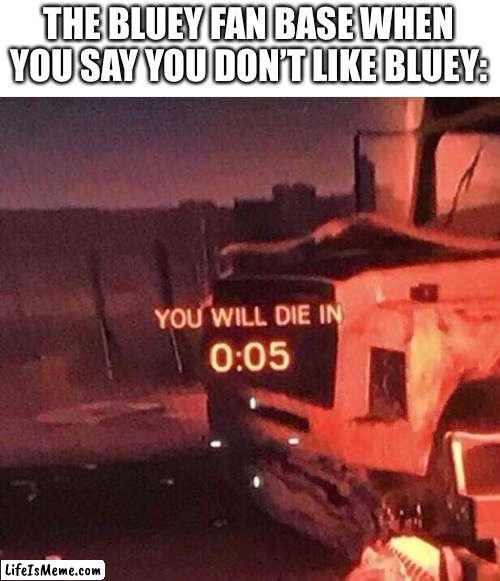 And that just makes the Bluey fan base toxic. |  THE BLUEY FAN BASE WHEN YOU SAY YOU DON’T LIKE BLUEY: | image tagged in you will die in 0 05,bluey,bluey sucks,memes,funny,why are you reading this | made w/ Lifeismeme meme maker