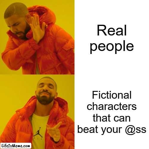 why is this so true tho |  Real people; Fictional characters that can beat your @ss | image tagged in memes,drake hotline bling | made w/ Lifeismeme meme maker