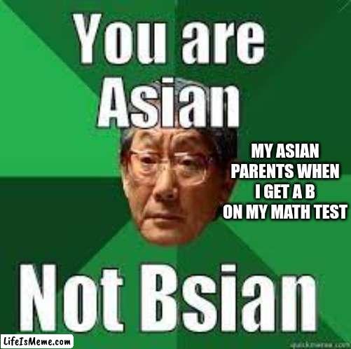 When I get a B |  MY ASIAN PARENTS WHEN I GET A B ON MY MATH TEST | image tagged in asian,school | made w/ Lifeismeme meme maker