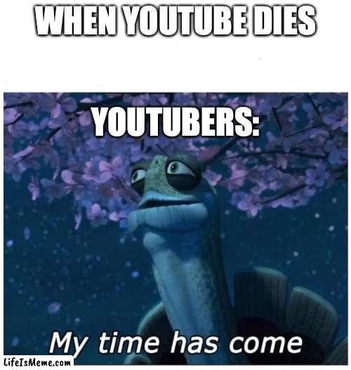 hope this never happens |  WHEN YOUTUBE DIES; YOUTUBERS: | image tagged in my time has come,youtube | made w/ Lifeismeme meme maker