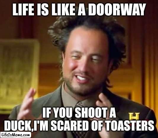 Wha--? |  LIFE IS LIKE A DOORWAY; IF YOU SHOOT A DUCK,I'M SCARED OF TOASTERS | image tagged in memes,ancient aliens | made w/ Lifeismeme meme maker