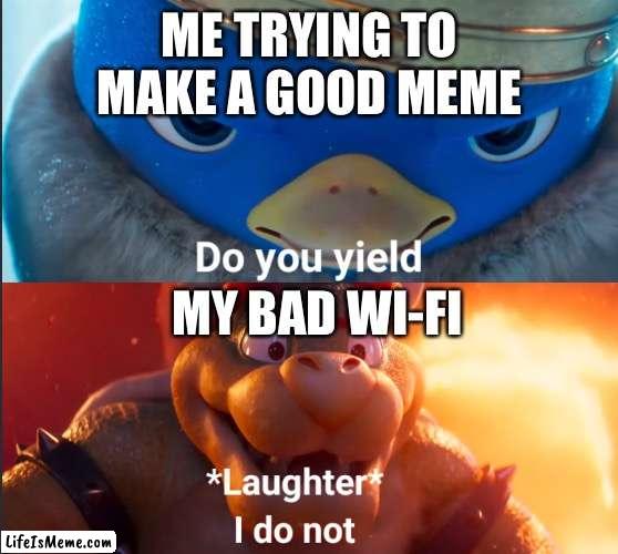 3rd time this week |  ME TRYING TO MAKE A GOOD MEME; MY BAD WI-FI | image tagged in do you yield | made w/ Lifeismeme meme maker