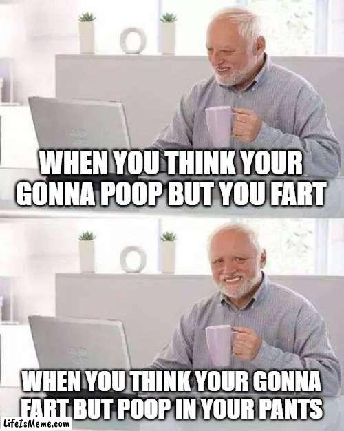 Poop=fart Fart=poop |  WHEN YOU THINK YOUR GONNA POOP BUT YOU FART; WHEN YOU THINK YOUR GONNA FART BUT POOP IN YOUR PANTS | image tagged in memes,hide the pain harold | made w/ Lifeismeme meme maker