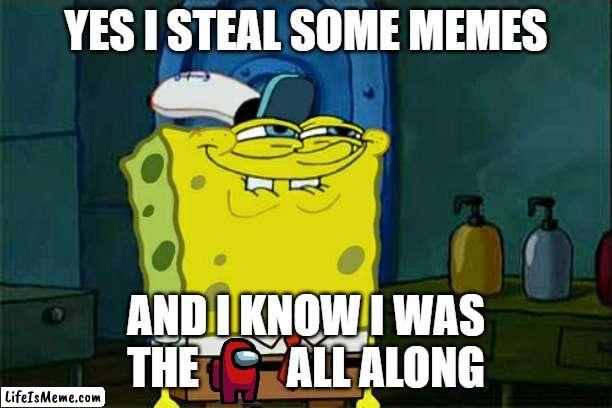 sorry, most was stealen ... |  YES I STEAL SOME MEMES; AND I KNOW I WAS THE          ALL ALONG | image tagged in memes,don't you squidward,sorry | made w/ Lifeismeme meme maker