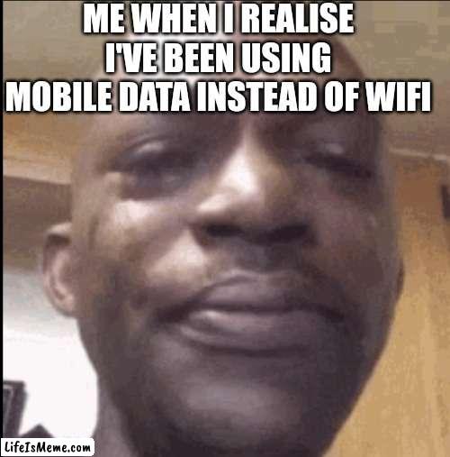 Ah boi |  ME WHEN I REALISE I'VE BEEN USING MOBILE DATA INSTEAD OF WIFI | image tagged in crying black dude,idk | made w/ Lifeismeme meme maker