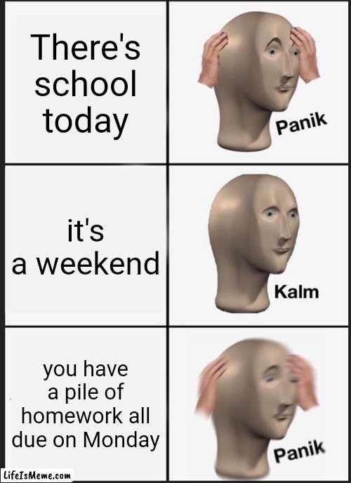 School just does this to you.... |  There's school today; it's a weekend; you have a pile of homework all due on Monday | image tagged in memes,panik kalm panik | made w/ Lifeismeme meme maker