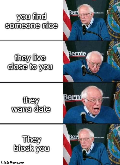 Bernie Sander Reaction (change) |  you find someone nice; they live close to you; they wana date; They block you | image tagged in bernie sander reaction change,crying,true story,funny meme,memes | made w/ Lifeismeme meme maker