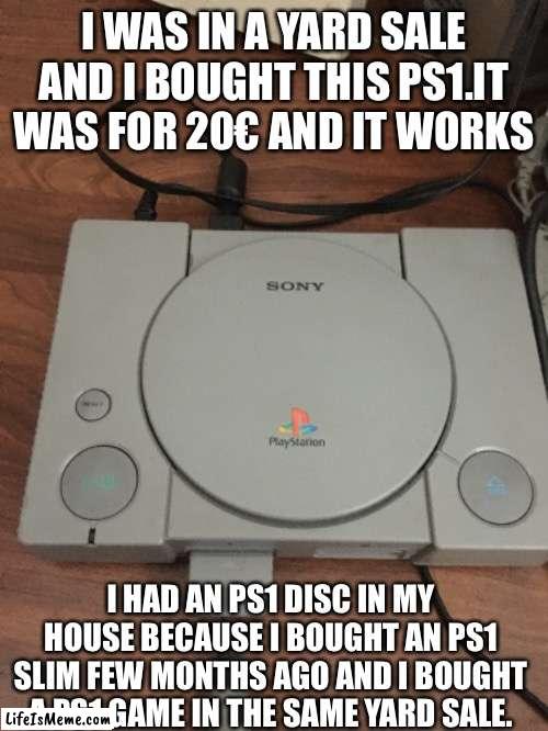 My new PS1 |  I WAS IN A YARD SALE AND I BOUGHT THIS PS1.IT WAS FOR 20€ AND IT WORKS; I HAD AN PS1 DISC IN MY HOUSE BECAUSE I BOUGHT AN PS1 SLIM FEW MONTHS AGO AND I BOUGHT A PS1 GAME IN THE SAME YARD SALE. | image tagged in memes,ps1,playstation | made w/ Lifeismeme meme maker