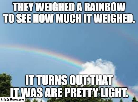 rainbow is light |  THEY WEIGHED A RAINBOW TO SEE HOW MUCH IT WEIGHED. IT TURNS OUT THAT IT WAS ARE PRETTY LIGHT. | image tagged in science | made w/ Lifeismeme meme maker