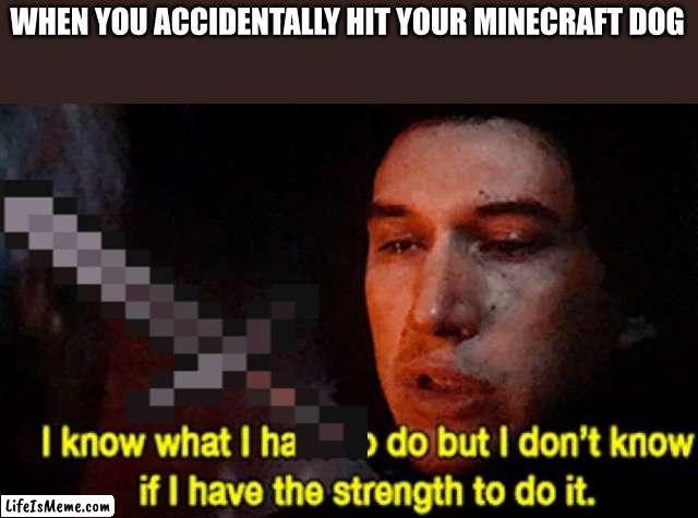 Time to put him down |  WHEN YOU ACCIDENTALLY HIT YOUR MINECRAFT DOG | image tagged in i know what i have to do but i don t know if i have the strength | made w/ Lifeismeme meme maker