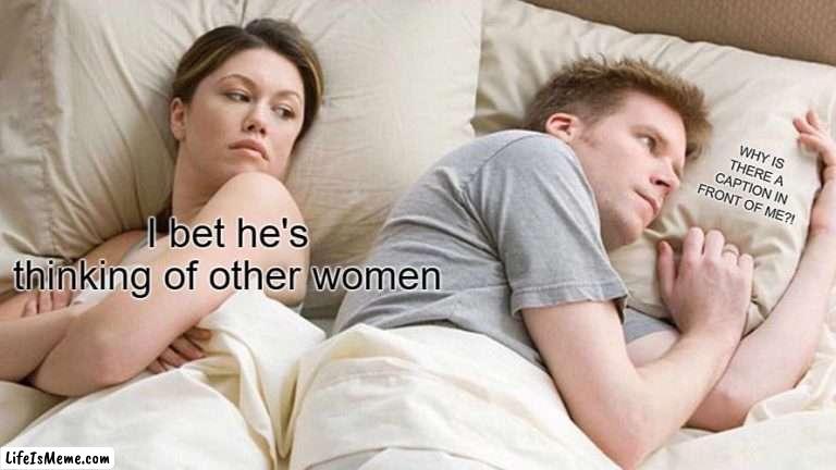 THE 4TH WALL |  WHY IS THERE A CAPTION IN FRONT OF ME?! I bet he's thinking of other women | image tagged in memes,i bet he's thinking about other women,4th wall | made w/ Lifeismeme meme maker