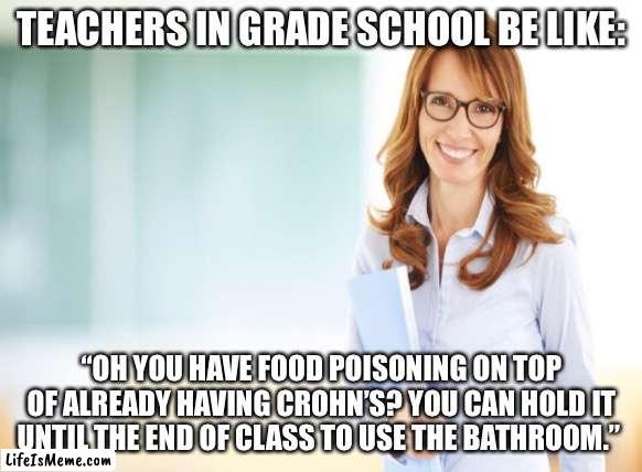 You can hold it |  TEACHERS IN GRADE SCHOOL BE LIKE:; “OH YOU HAVE FOOD POISONING ON TOP OF ALREADY HAVING CROHN’S? YOU CAN HOLD IT UNTIL THE END OF CLASS TO USE THE BATHROOM.” | image tagged in funny,unhelpful high school teacher,unhelpful teacher,bathroom humor,denied,1990s first world problems | made w/ Lifeismeme meme maker