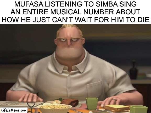 Dad, we’ve gotta go home... |  MUFASA LISTENING TO SIMBA SING AN ENTIRE MUSICAL NUMBER ABOUT HOW HE JUST CAN’T WAIT FOR HIM TO DIE | image tagged in funny,memes,lion king,disney,mr incredible mad,songs | made w/ Lifeismeme meme maker