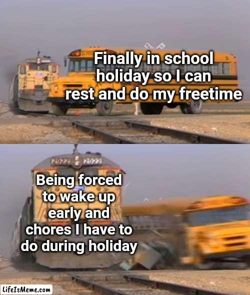 School holiday is to do whatever you want! Not a no-freetime holiday!!! TT |  Finally in school holiday so I can rest and do my freetime; Being forced to wake up early and chores I have to do during holiday | image tagged in a train hitting a school bus,memes,funny memes,school,holiday,relatable | made w/ Lifeismeme meme maker