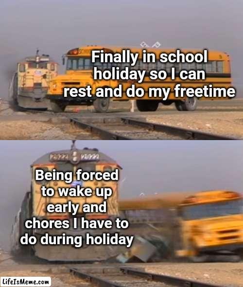 School holiday is to do whatever you want! Not a no-freetime holiday!!! TT | Finally in school holiday so I can rest and do my freetime; Being forced to wake up early and chores I have to do during holiday | image tagged in a train hitting a school bus,memes,funny memes,school,holiday,relatable | made w/ Lifeismeme meme maker
