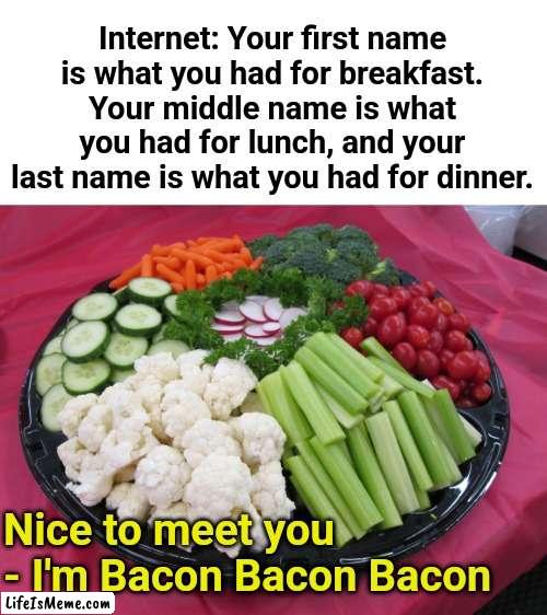 What's in a Name? |  Internet: Your first name is what you had for breakfast. Your middle name is what you had for lunch, and your last name is what you had for dinner. Nice to meet you - I'm Bacon Bacon Bacon | image tagged in bacon,names,food | made w/ Lifeismeme meme maker