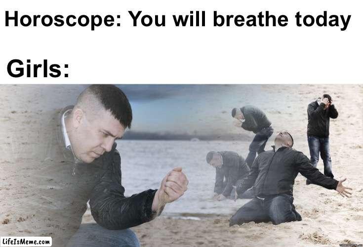 "omg that is literally me!!" |  Horoscope: You will breathe today; Girls: | image tagged in guy with sand in the hands of despair,memes,unfunny | made w/ Lifeismeme meme maker