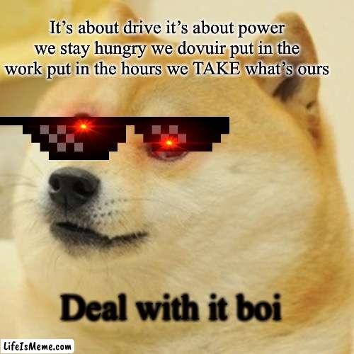 Deal with it |  It’s about drive it’s about power we stay hungry we dovuir put in the work put in the hours we TAKE what’s ours; Deal with it boi | image tagged in memes,doge | made w/ Lifeismeme meme maker