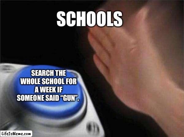 -._.- |  SCHOOLS; SEARCH THE WHOLE SCHOOL FOR A WEEK IF SOMEONE SAID “GUN”. | image tagged in memes,blank nut button,school,relatable | made w/ Lifeismeme meme maker