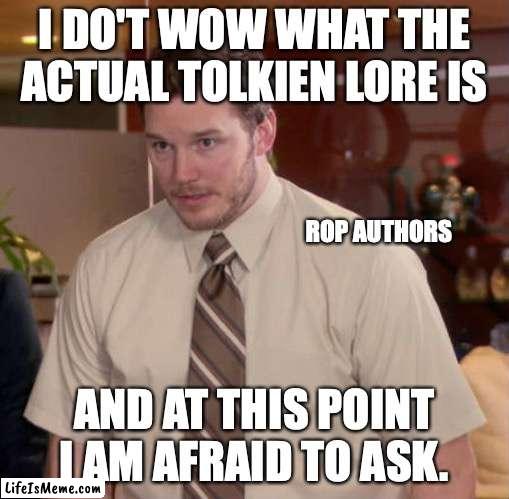 Tolkien Lore |  I DO'T WOW WHAT THE ACTUAL TOLKIEN LORE IS; ROP AUTHORS; AND AT THIS POINT I AM AFRAID TO ASK. | image tagged in i don't know what x is and i'm afraid to ask,tolkien,rop | made w/ Lifeismeme meme maker