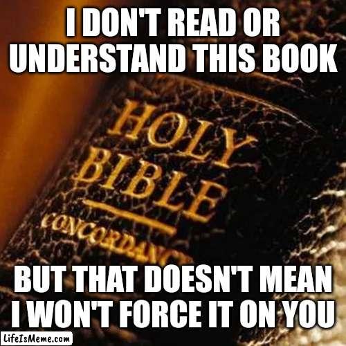 Bible |  I DON'T READ OR UNDERSTAND THIS BOOK; BUT THAT DOESN'T MEAN I WON'T FORCE IT ON YOU | image tagged in bible | made w/ Lifeismeme meme maker