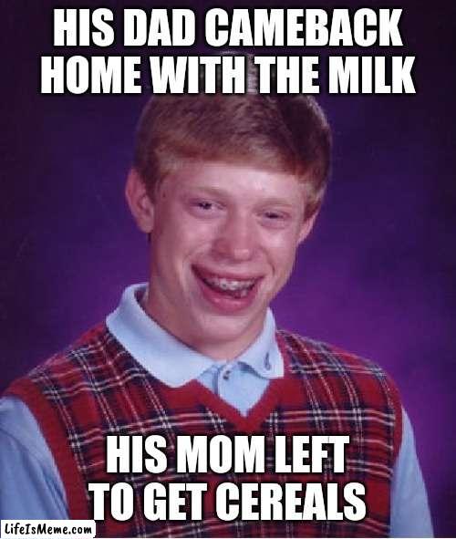 Classic Brian. |  HIS DAD CAMEBACK HOME WITH THE MILK; HIS MOM LEFT TO GET CEREALS | image tagged in memes,bad luck brian,meme | made w/ Lifeismeme meme maker