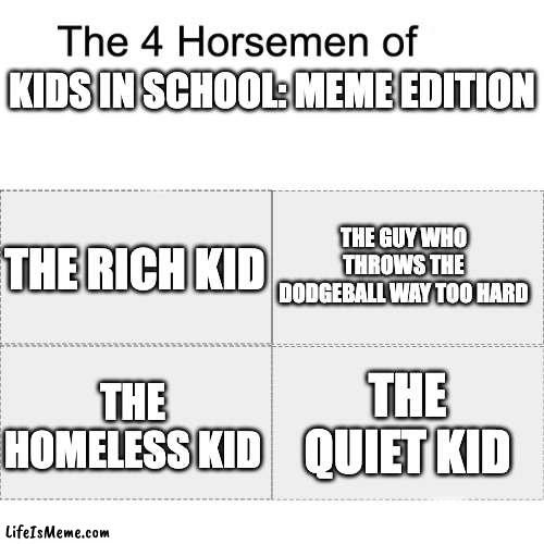 The four horsemen of |  KIDS IN SCHOOL: MEME EDITION; THE GUY WHO THROWS THE DODGEBALL WAY TOO HARD; THE RICH KID; THE QUIET KID; THE HOMELESS KID | image tagged in four horsemen,quiet kid,dodgeball,homeless,rich | made w/ Lifeismeme meme maker